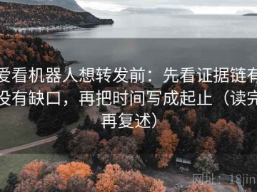 爱看机器人想转发前：先看证据链有没有缺口，再把时间写成起止（读完再复述）