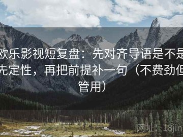 欧乐影视短复盘：先对齐导语是不是先定性，再把前提补一句（不费劲但管用）