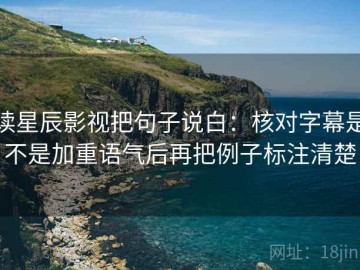 读星辰影视把句子说白：核对字幕是不是加重语气后再把例子标注清楚