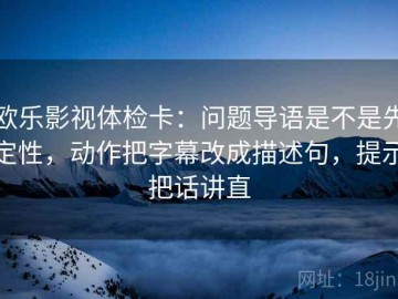 欧乐影视体检卡：问题导语是不是先定性，动作把字幕改成描述句，提示把话讲直