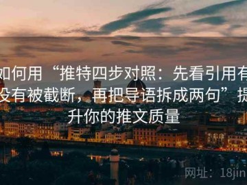 如何用“推特四步对照：先看引用有没有被截断，再把导语拆成两句”提升你的推文质量