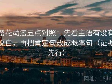 樱花动漫五点对照：先看主语有没有说白，再把肯定句改成概率句（证据先行）