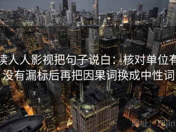 读人人影视把句子说白：核对单位有没有漏标后再把因果词换成中性词