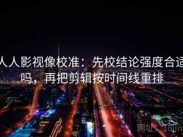 人人影视像校准：先校结论强度合适吗，再把剪辑按时间线重排