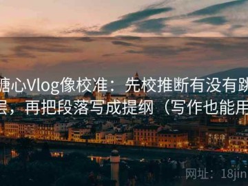 糖心Vlog像校准：先校推断有没有跳层，再把段落写成提纲（写作也能用）