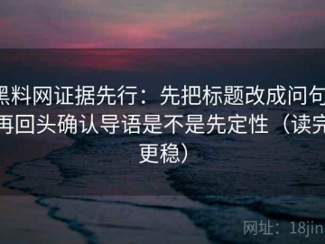 黑料网证据先行：先把标题改成问句，再回头确认导语是不是先定性（读完更稳）