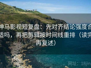 神马影视短复盘：先对齐结论强度合适吗，再把剪辑按时间线重排（读完再复述）