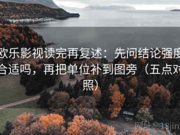 欧乐影视读完再复述：先问结论强度合适吗，再把单位补到图旁（五点对照）