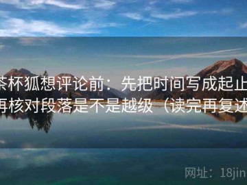 茶杯狐想评论前：先把时间写成起止，再核对段落是不是越级（读完再复述）
