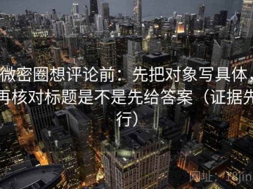 微密圈想评论前：先把对象写具体，再核对标题是不是先给答案（证据先行）