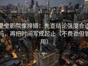 星空影院像排错：先查结论强度合适吗，再把时间写成起止（不费劲但管用）