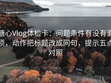 糖心Vlog体检卡：问题条件有没有漏项，动作把标题改成问句，提示五点对照