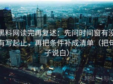 黑料网读完再复述：先问时间窗有没有写起止，再把条件补成清单（把句子说白）
