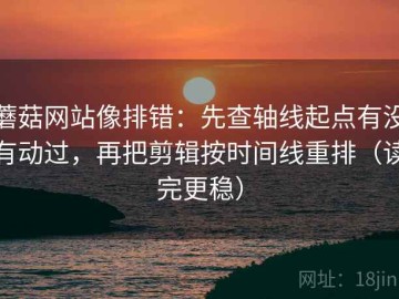 蘑菇网站像排错：先查轴线起点有没有动过，再把剪辑按时间线重排（读完更稳）