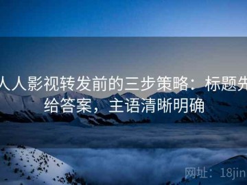 人人影视转发前的三步策略：标题先给答案，主语清晰明确