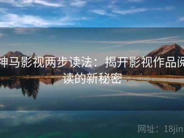 神马影视两步读法：揭开影视作品阅读的新秘密