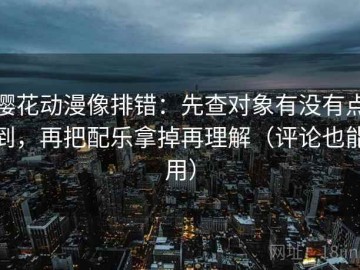 樱花动漫像排错：先查对象有没有点到，再把配乐拿掉再理解（评论也能用）