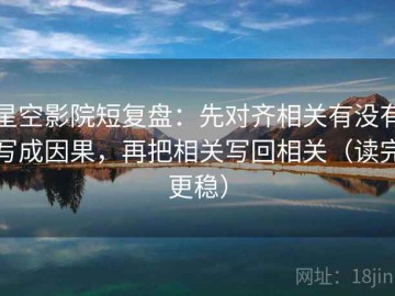 星空影院短复盘：先对齐相关有没有写成因果，再把相关写回相关（读完更稳）