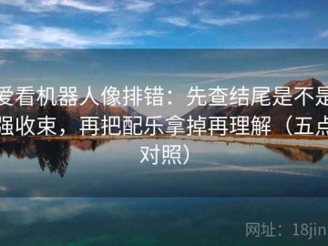 爱看机器人像排错：先查结尾是不是强收束，再把配乐拿掉再理解（五点对照）