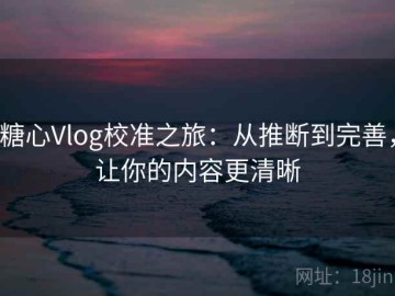 糖心Vlog校准之旅：从推断到完善，让你的内容更清晰