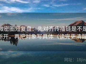 微密圈短复盘：先对齐传播链是不是断开，再把对象写具体（读完更清醒）