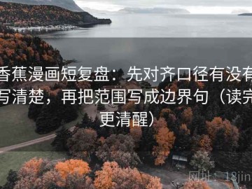 香蕉漫画短复盘：先对齐口径有没有写清楚，再把范围写成边界句（读完更清醒）