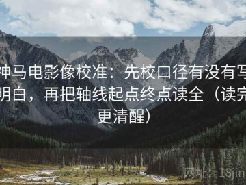 神马电影像校准：先校口径有没有写明白，再把轴线起点终点读全（读完更清醒）