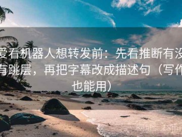 爱看机器人想转发前：先看推断有没有跳层，再把字幕改成描述句（写作也能用）