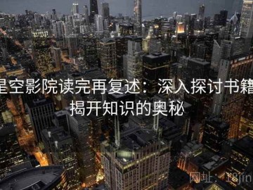 星空影院读完再复述：深入探讨书籍，揭开知识的奥秘