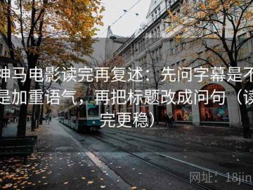 神马电影读完再复述：先问字幕是不是加重语气，再把标题改成问句（读完更稳）