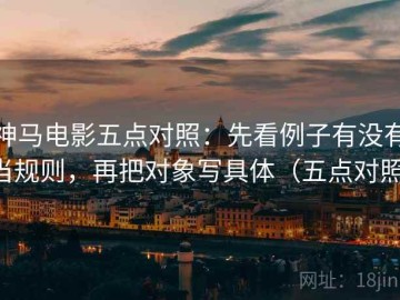 神马电影五点对照：先看例子有没有当规则，再把对象写具体（五点对照）