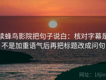 读蜂鸟影院把句子说白：核对字幕是不是加重语气后再把标题改成问句