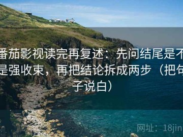 番茄影视读完再复述：先问结尾是不是强收束，再把结论拆成两步（把句子说白）