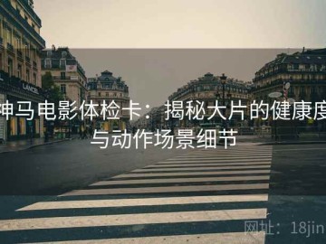 神马电影体检卡：揭秘大片的健康度与动作场景细节