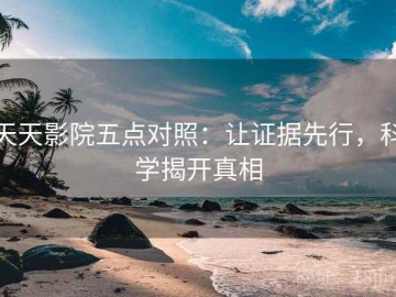 天天影院五点对照：让证据先行，科学揭开真相