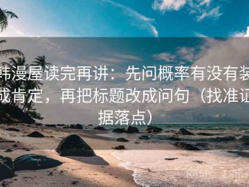 韩漫屋读完再讲：先问概率有没有装成肯定，再把标题改成问句（找准证据落点）