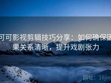 可可影视剪辑技巧分享：如何确保因果关系清晰，提升戏剧张力