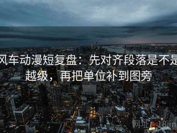 风车动漫短复盘：先对齐段落是不是越级，再把单位补到图旁