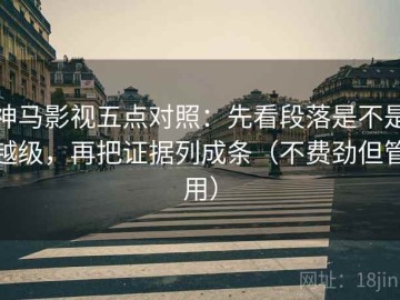 神马影视五点对照：先看段落是不是越级，再把证据列成条（不费劲但管用）