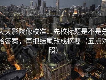 天天影院像校准：先校标题是不是先给答案，再把结尾改成摘要（五点对照）