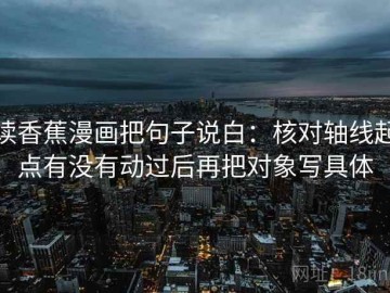 读香蕉漫画把句子说白：核对轴线起点有没有动过后再把对象写具体