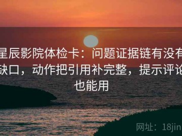 星辰影院体检卡：问题证据链有没有缺口，动作把引用补完整，提示评论也能用