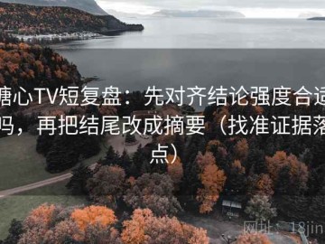 糖心TV短复盘：先对齐结论强度合适吗，再把结尾改成摘要（找准证据落点）