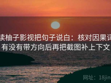 读柚子影视把句子说白：核对因果词有没有带方向后再把截图补上下文