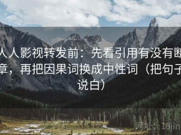 人人影视转发前：先看引用有没有断章，再把因果词换成中性词（把句子说白）