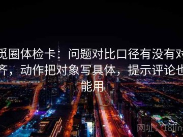 觅圈体检卡：问题对比口径有没有对齐，动作把对象写具体，提示评论也能用