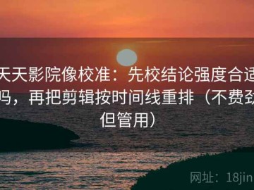 天天影院像校准：先校结论强度合适吗，再把剪辑按时间线重排（不费劲但管用）