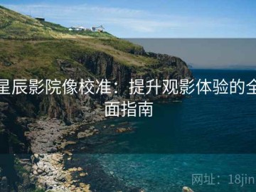 星辰影院像校准：提升观影体验的全面指南