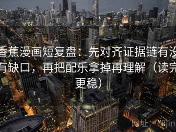 香蕉漫画短复盘：先对齐证据链有没有缺口，再把配乐拿掉再理解（读完更稳）