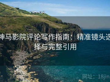 神马影院评论写作指南：精准镜头选择与完整引用